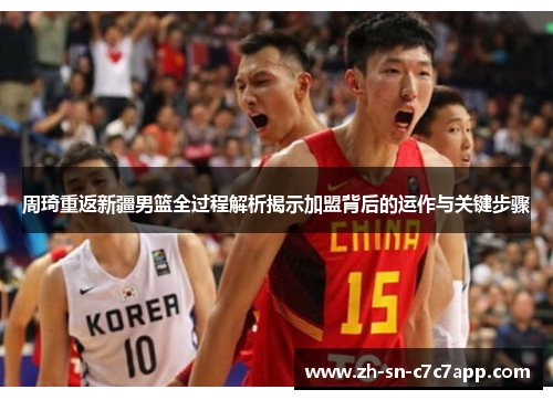周琦重返新疆男篮全过程解析揭示加盟背后的运作与关键步骤 周琦重返新疆男篮全过程解析揭示加盟背后的运作与关键步骤