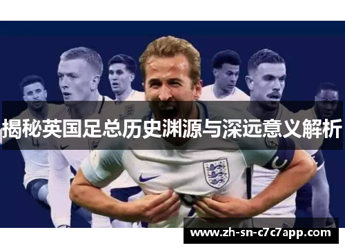 揭秘英国足总历史渊源与深远意义解析 揭秘英国足总历史渊源与深远意义解析