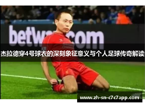 杰拉德穿4号球衣的深刻象征意义与个人足球传奇解读 杰拉德穿4号球衣的深刻象征意义与个人足球传奇解读