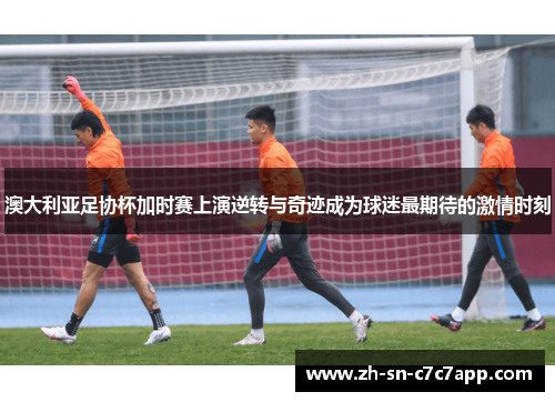 澳大利亚足协杯加时赛上演逆转与奇迹成为球迷最期待的激情时刻