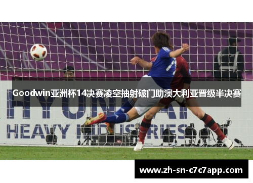 Goodwin亚洲杯14决赛凌空抽射破门助澳大利亚晋级半决赛 Goodwin亚洲杯14决赛凌空抽射破门助澳大利亚晋级半决赛