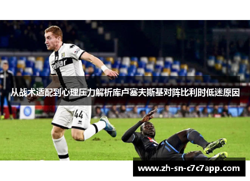 从战术适配到心理压力解析库卢塞夫斯基对阵比利时低迷原因 从战术适配到心理压力解析库卢塞夫斯基对阵比利时低迷原因