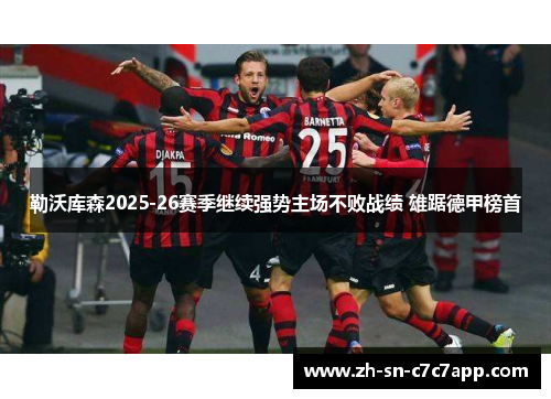 勒沃库森2025-26赛季继续强势主场不败战绩 雄踞德甲榜首 勒沃库森2025-26赛季继续强势主场不败战绩 雄踞德甲榜首