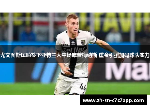尤文图斯压哨签下亚特兰大中场库普梅纳斯 重金引援加码球队实力 尤文图斯压哨签下亚特兰大中场库普梅纳斯 重金引援加码球队实力