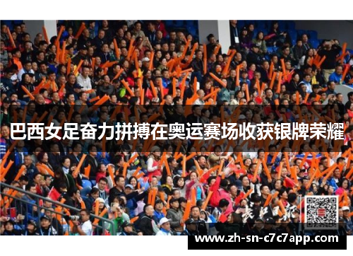 巴西女足奋力拼搏在奥运赛场收获银牌荣耀 巴西女足奋力拼搏在奥运赛场收获银牌荣耀