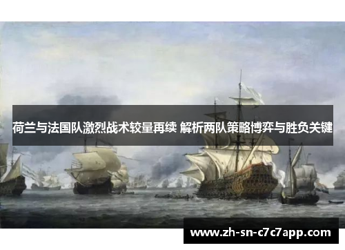 荷兰与法国队激烈战术较量再续 解析两队策略博弈与胜负关键