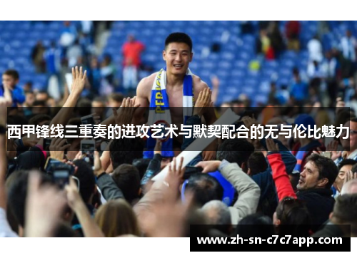 西甲锋线三重奏的进攻艺术与默契配合的无与伦比魅力 西甲锋线三重奏的进攻艺术与默契配合的无与伦比魅力