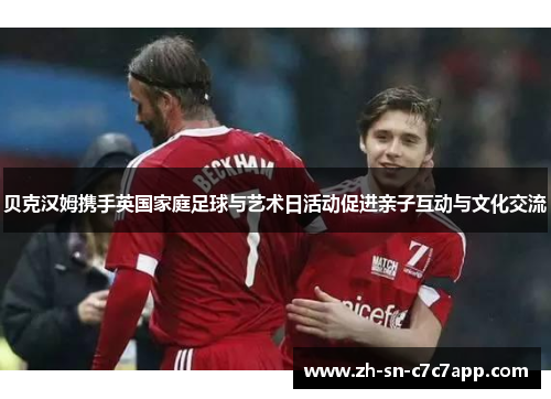 贝克汉姆携手英国家庭足球与艺术日活动促进亲子互动与文化交流 贝克汉姆携手英国家庭足球与艺术日活动促进亲子互动与文化交流