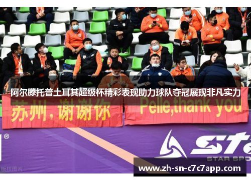 阿尔滕托普土耳其超级杯精彩表现助力球队夺冠展现非凡实力 阿尔滕托普土耳其超级杯精彩表现助力球队夺冠展现非凡实力