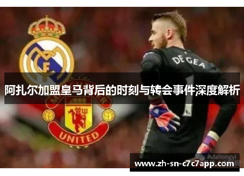 阿扎尔加盟皇马背后的时刻与转会事件深度解析 阿扎尔加盟皇马背后的时刻与转会事件深度解析